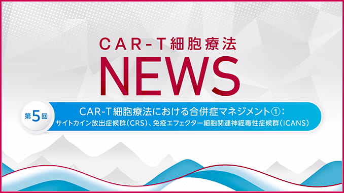 第５回：CAR-T細胞療法における合併症マネジメント①：サイトカイン放出症候群（CRS）、免疫エフェクター細胞関連神経毒性症候群（ICANS）