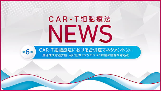 第６回：CAR-T細胞療法における合併症マネジメント②：遷延性血球減少症、及び低ガンマグロブリン血症の病態や対処法